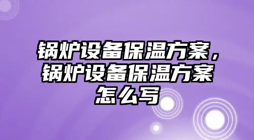 鍋爐設(shè)備保溫方案，鍋爐設(shè)備保溫方案怎么寫