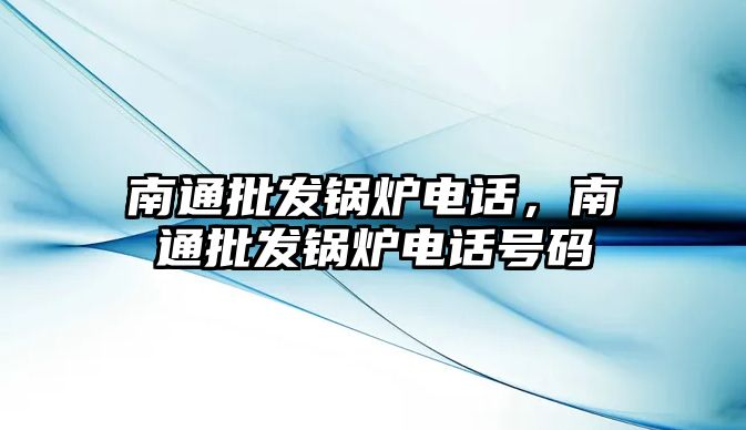 南通批發(fā)鍋爐電話，南通批發(fā)鍋爐電話號(hào)碼