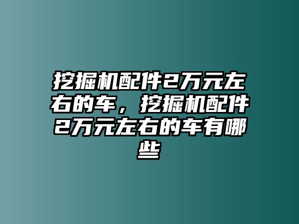 挖掘機配件2萬元左右的車，挖掘機配件2萬元左右的車有哪些