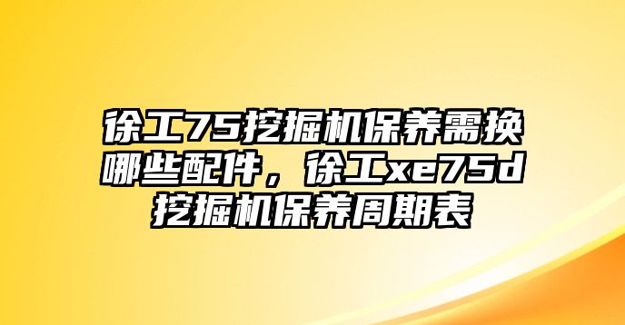 徐工75挖掘機(jī)保養(yǎng)需換哪些配件，徐工xe75d挖掘機(jī)保養(yǎng)周期表