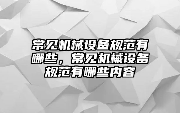 常見(jiàn)機(jī)械設(shè)備規(guī)范有哪些，常見(jiàn)機(jī)械設(shè)備規(guī)范有哪些內(nèi)容