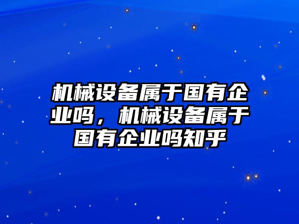 機械設(shè)備屬于國有企業(yè)嗎，機械設(shè)備屬于國有企業(yè)嗎知乎