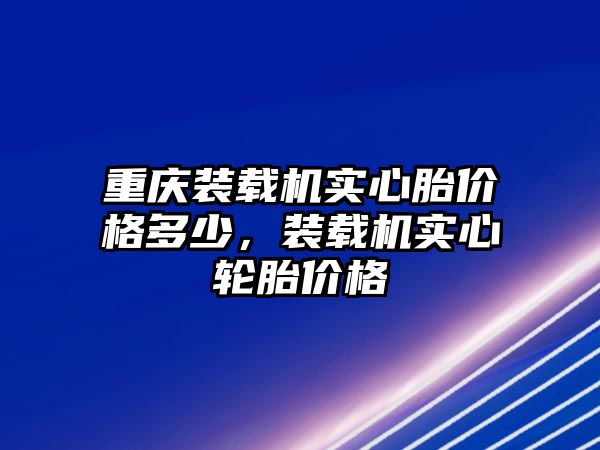 重慶裝載機(jī)實(shí)心胎價(jià)格多少，裝載機(jī)實(shí)心輪胎價(jià)格