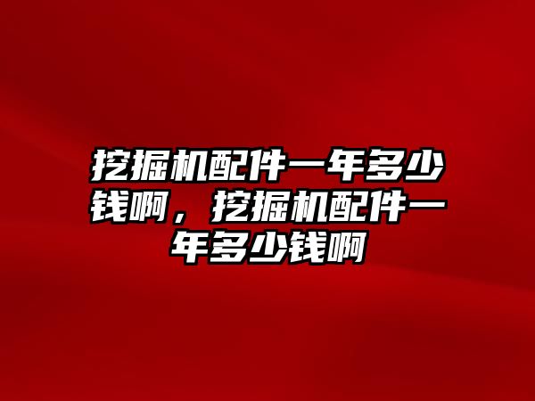 挖掘機(jī)配件一年多少錢啊，挖掘機(jī)配件一年多少錢啊