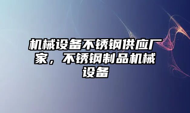 機(jī)械設(shè)備不銹鋼供應(yīng)廠家，不銹鋼制品機(jī)械設(shè)備