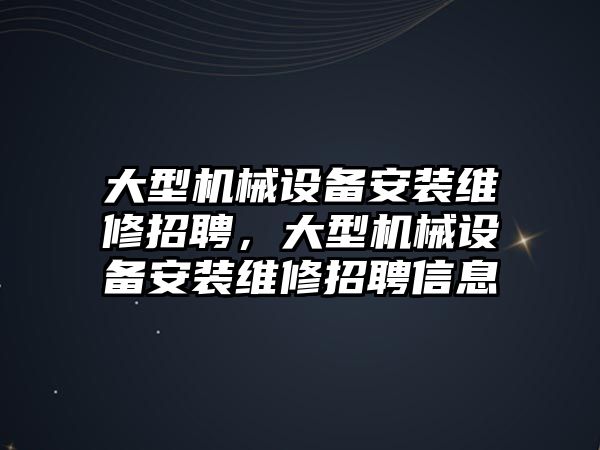 大型機械設備安裝維修招聘，大型機械設備安裝維修招聘信息