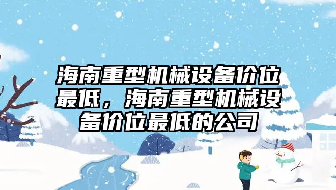 海南重型機械設(shè)備價位最低，海南重型機械設(shè)備價位最低的公司