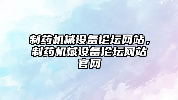 制藥機械設備論壇網(wǎng)站，制藥機械設備論壇網(wǎng)站官網(wǎng)