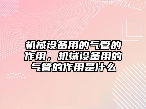 機(jī)械設(shè)備用的氣管的作用，機(jī)械設(shè)備用的氣管的作用是什么