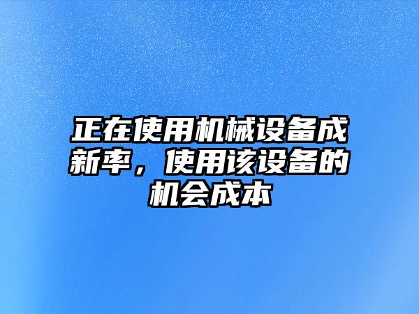 正在使用機械設(shè)備成新率，使用該設(shè)備的機會成本