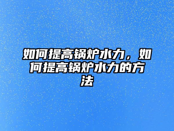 如何提高鍋爐水力，如何提高鍋爐水力的方法