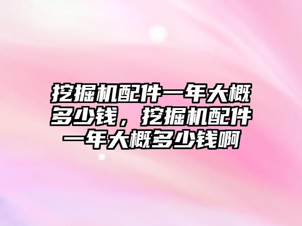 挖掘機配件一年大概多少錢，挖掘機配件一年大概多少錢啊