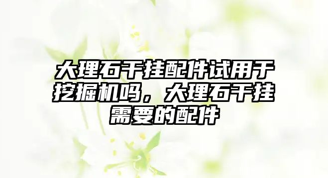 大理石干掛配件試用于挖掘機嗎，大理石干掛需要的配件