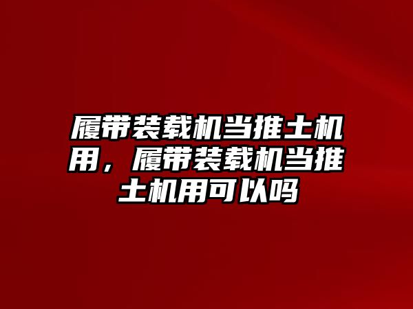 履帶裝載機當推土機用，履帶裝載機當推土機用可以嗎