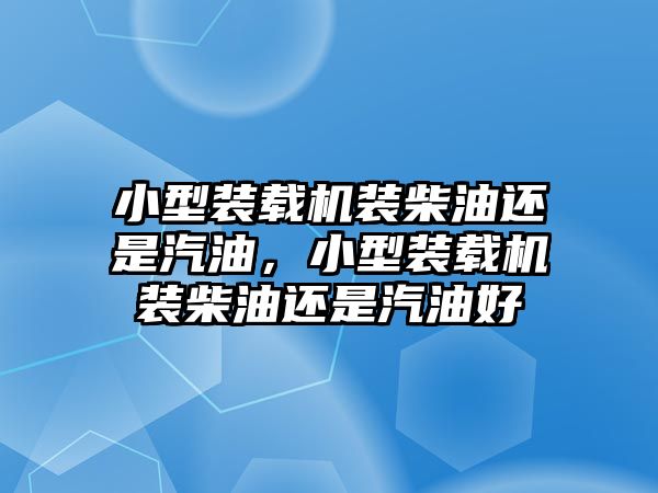 小型裝載機(jī)裝柴油還是汽油，小型裝載機(jī)裝柴油還是汽油好