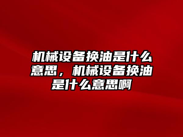 機械設(shè)備換油是什么意思，機械設(shè)備換油是什么意思啊