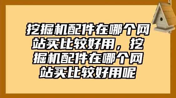 挖掘機配件在哪個網(wǎng)站買比較好用，挖掘機配件在哪個網(wǎng)站買比較好用呢