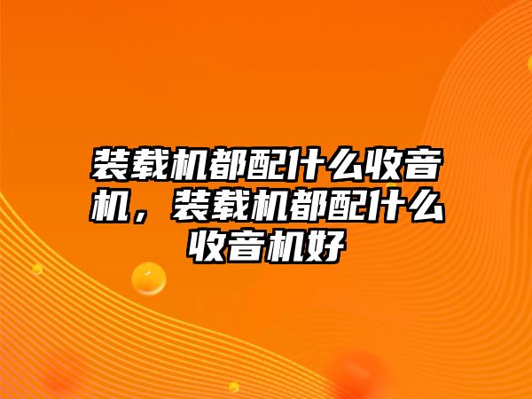 裝載機都配什么收音機，裝載機都配什么收音機好