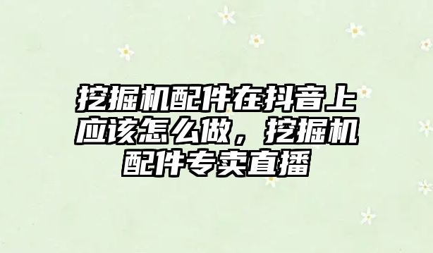 挖掘機配件在抖音上應(yīng)該怎么做，挖掘機配件專賣直播