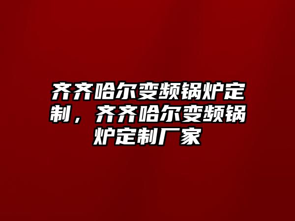 齊齊哈爾變頻鍋爐定制，齊齊哈爾變頻鍋爐定制廠家