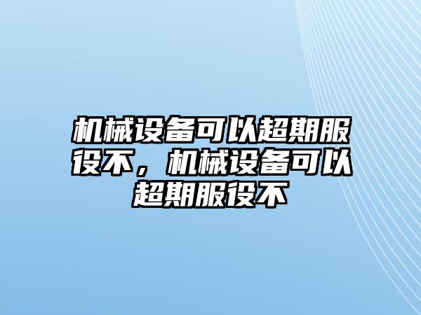 機(jī)械設(shè)備可以超期服役不，機(jī)械設(shè)備可以超期服役不