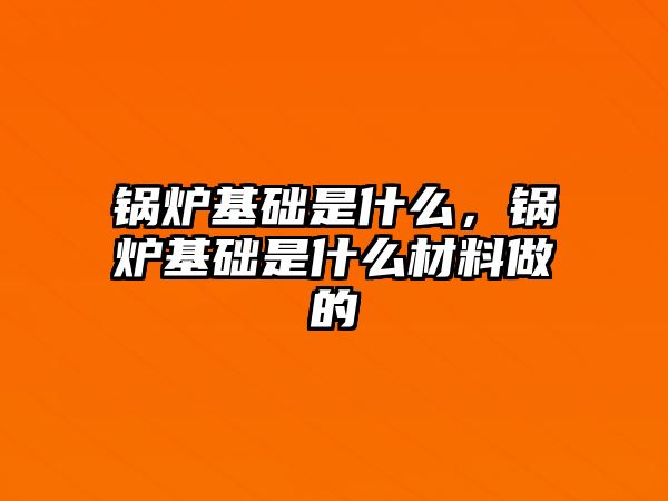 鍋爐基礎是什么，鍋爐基礎是什么材料做的