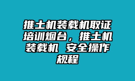 推土機(jī)裝載機(jī)取證培訓(xùn)煙臺(tái)，推土機(jī)裝載機(jī) 安全操作規(guī)程