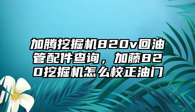 加騰挖掘機820v回油管配件查詢，加藤820挖掘機怎么校正油門