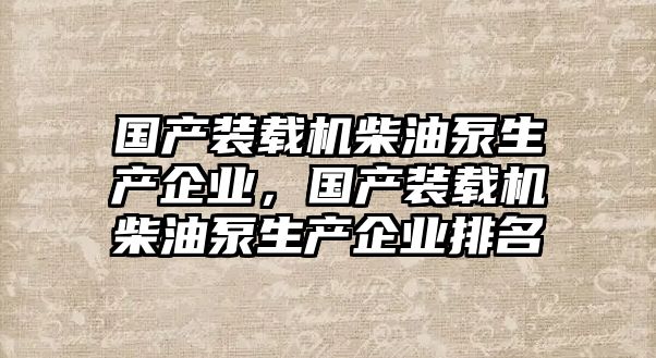 國產(chǎn)裝載機柴油泵生產(chǎn)企業(yè)，國產(chǎn)裝載機柴油泵生產(chǎn)企業(yè)排名