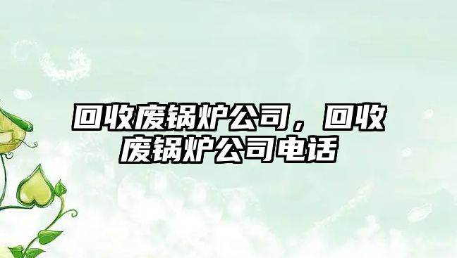 回收廢鍋爐公司，回收廢鍋爐公司電話