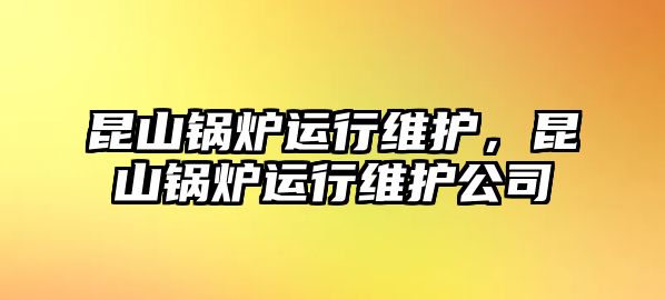 昆山鍋爐運行維護，昆山鍋爐運行維護公司