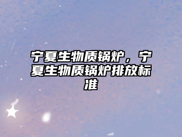 寧夏生物質鍋爐，寧夏生物質鍋爐排放標準