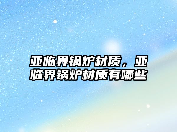 亞臨界鍋爐材質(zhì)，亞臨界鍋爐材質(zhì)有哪些