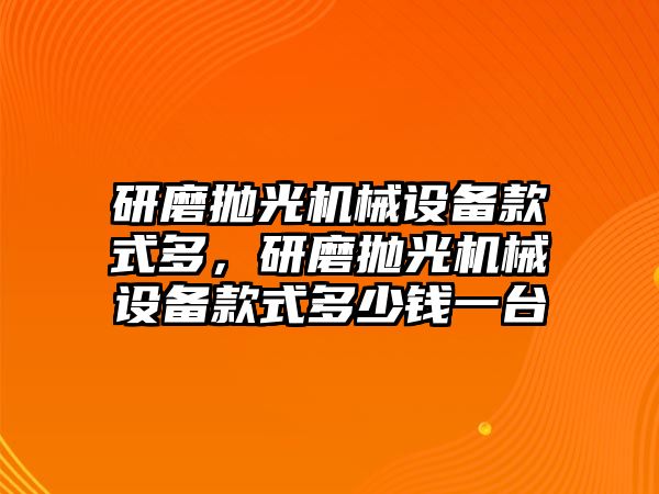 研磨拋光機械設(shè)備款式多，研磨拋光機械設(shè)備款式多少錢一臺