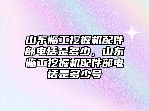 山東臨工挖掘機配件部電話是多少，山東臨工挖掘機配件部電話是多少號