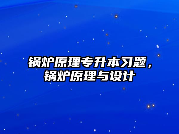 鍋爐原理專升本習(xí)題，鍋爐原理與設(shè)計(jì)