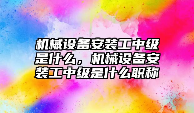 機械設備安裝工中級是什么，機械設備安裝工中級是什么職稱