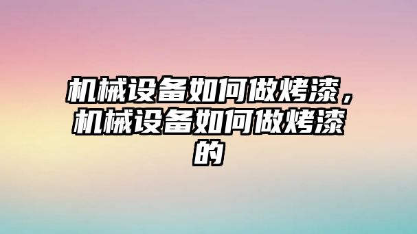 機械設(shè)備如何做烤漆，機械設(shè)備如何做烤漆的