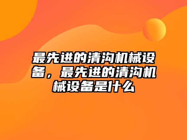 最先進(jìn)的清溝機(jī)械設(shè)備，最先進(jìn)的清溝機(jī)械設(shè)備是什么