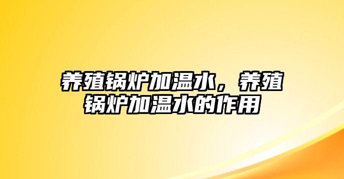 養(yǎng)殖鍋爐加溫水，養(yǎng)殖鍋爐加溫水的作用