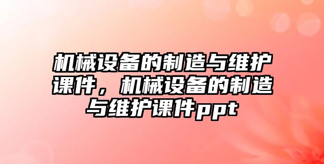 機械設(shè)備的制造與維護課件，機械設(shè)備的制造與維護課件ppt