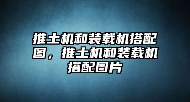 推土機和裝載機搭配圖，推土機和裝載機搭配圖片