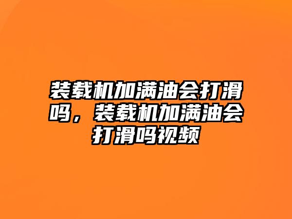 裝載機加滿油會打滑嗎，裝載機加滿油會打滑嗎視頻