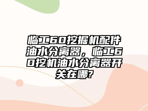 臨工60挖掘機配件油水分離器，臨工60挖機油水分離器開關(guān)在哪?