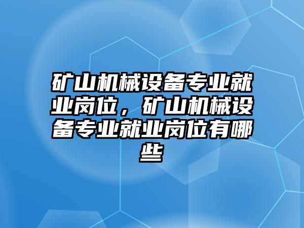 礦山機械設(shè)備專業(yè)就業(yè)崗位，礦山機械設(shè)備專業(yè)就業(yè)崗位有哪些