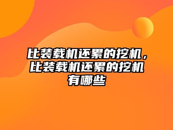 比裝載機還累的挖機，比裝載機還累的挖機有哪些