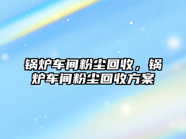 鍋爐車間粉塵回收，鍋爐車間粉塵回收方案