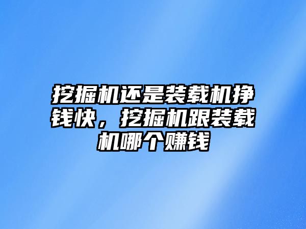 挖掘機還是裝載機掙錢快，挖掘機跟裝載機哪個賺錢