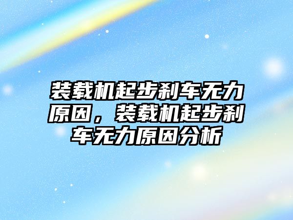 裝載機(jī)起步剎車無(wú)力原因，裝載機(jī)起步剎車無(wú)力原因分析