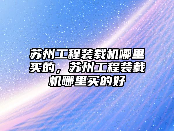 蘇州工程裝載機(jī)哪里買的，蘇州工程裝載機(jī)哪里買的好